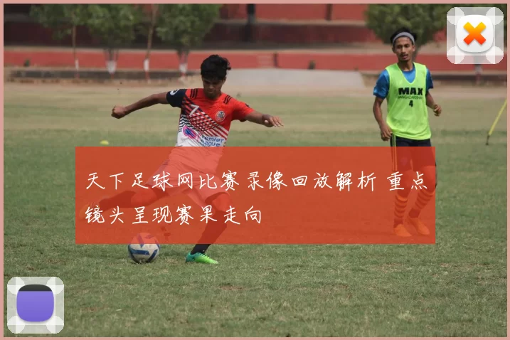 天下足球网比赛录像回放解析 重点镜头呈现赛果走向