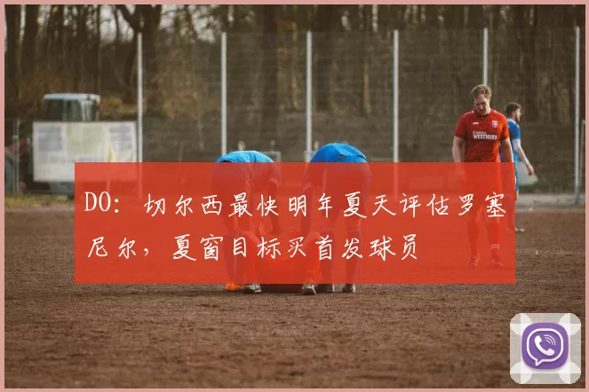 DO：切尔西最快明年夏天评估罗塞尼尔，夏窗目标买首发球员