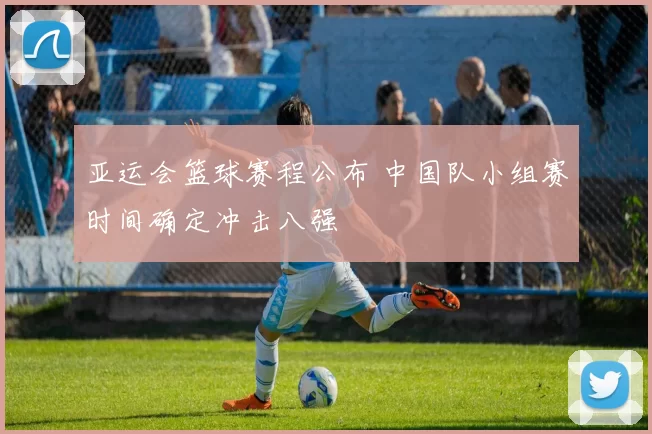 亚运会篮球赛程公布 中国队小组赛时间确定冲击八强