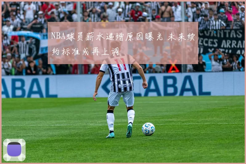NBA球员薪水递增原因曝光 未来续约标准或再上调