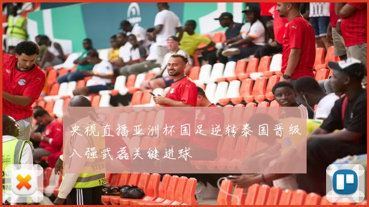 央视直播亚洲杯国足逆转泰国晋级八强武磊关键进球