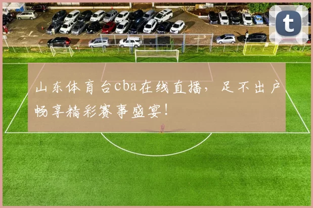 山东体育台cba在线直播，足不出户畅享精彩赛事盛宴！