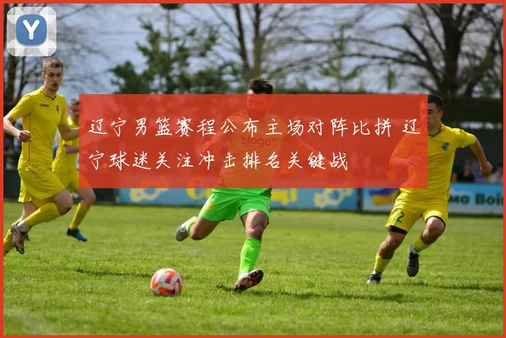 辽宁男篮赛程公布主场对阵比拼 辽宁球迷关注冲击排名关键战