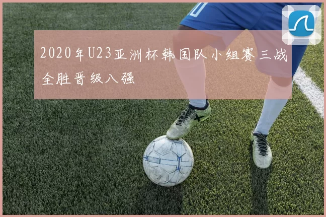 2020年U23亚洲杯韩国队小组赛三战全胜晋级八强