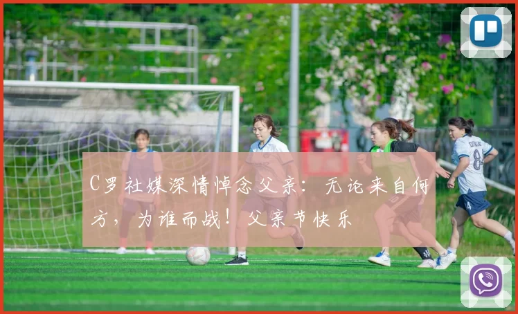 C罗社媒深情悼念父亲：无论来自何方，为谁而战！父亲节快乐️