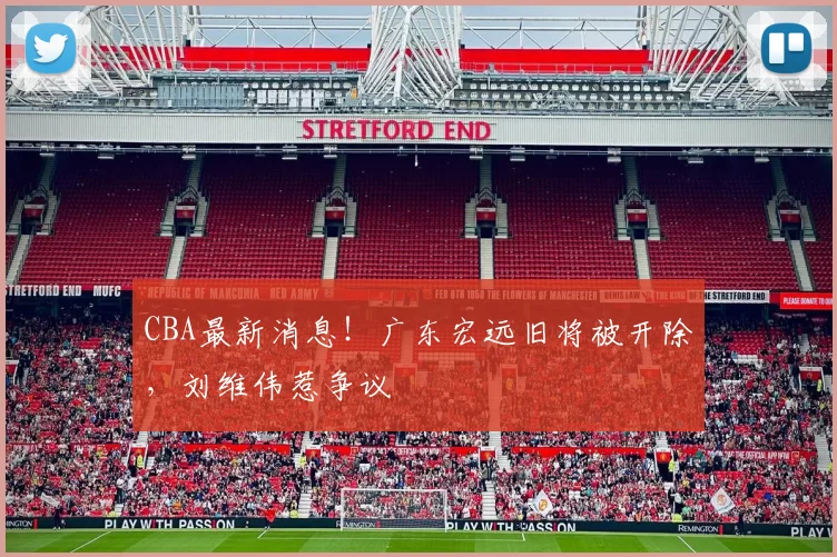 CBA最新消息！广东宏远旧将被开除，刘维伟惹争议