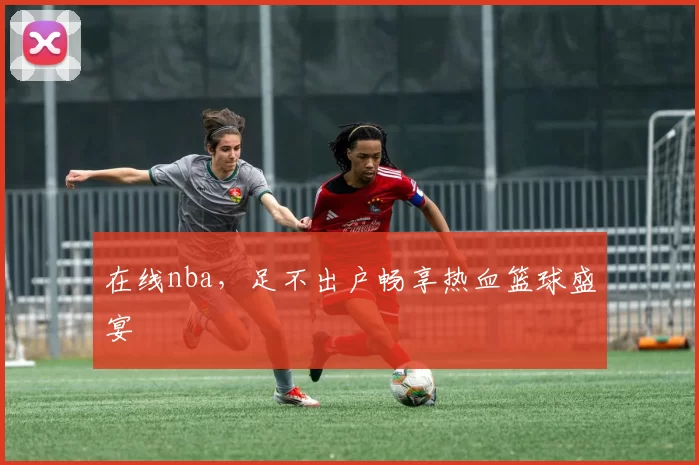 在线nba，足不出户畅享热血篮球盛宴