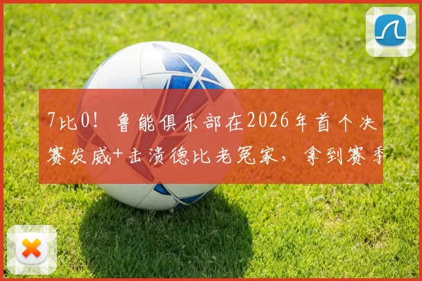 7比0！鲁能俱乐部在2026年首个决赛发威+击溃德比老冤家，拿到赛季首冠_克雷桑_比赛_球迷