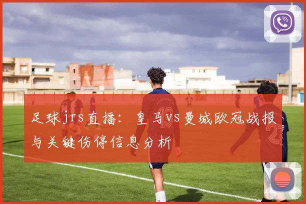足球jrs直播：皇马vs曼城欧冠战报与关键伤停信息分析