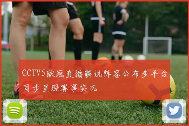 CCTV5欧冠直播解说阵容公布多平台同步呈现赛事实况