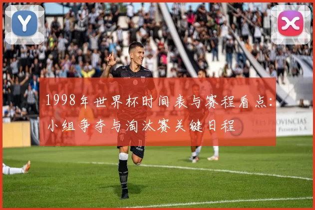 1998年世界杯时间表与赛程看点：小组争夺与淘汰赛关键日程