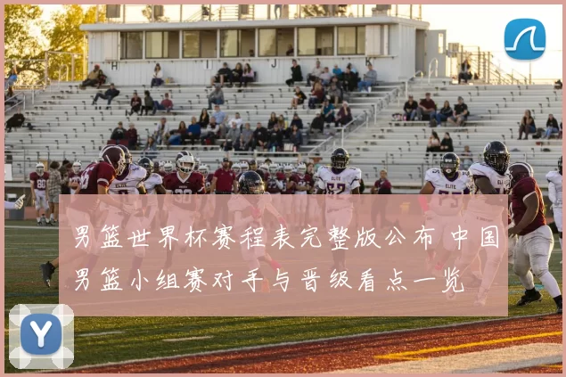 男篮世界杯赛程表完整版公布 中国男篮小组赛对手与晋级看点一览