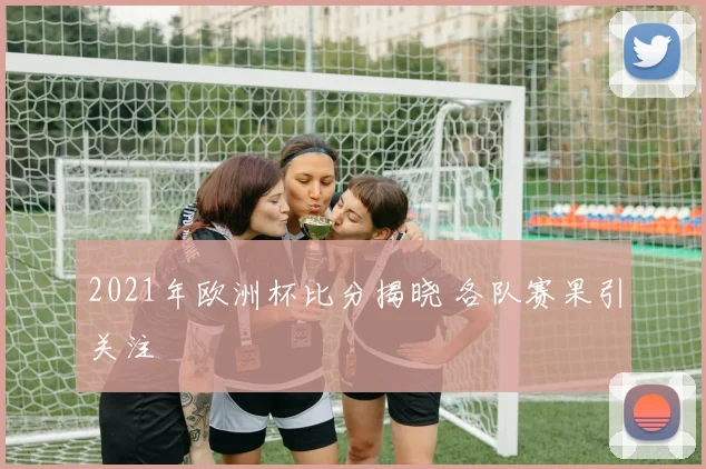 2021年欧洲杯比分揭晓 各队赛果引关注