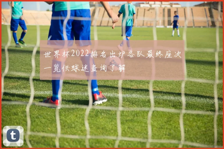 世界杯2022排名出炉各队最终座次一览供球迷查询了解