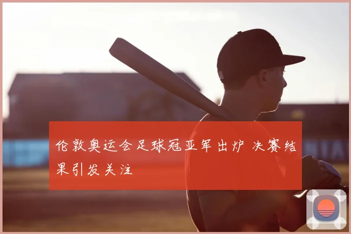 伦敦奥运会足球冠亚军出炉 决赛结果引发关注