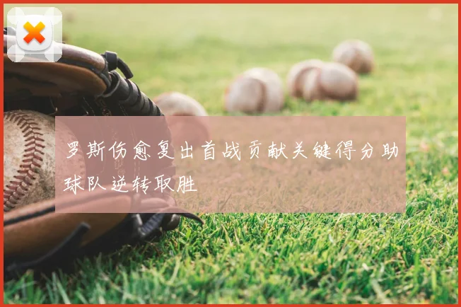 罗斯伤愈复出首战贡献关键得分助球队逆转取胜