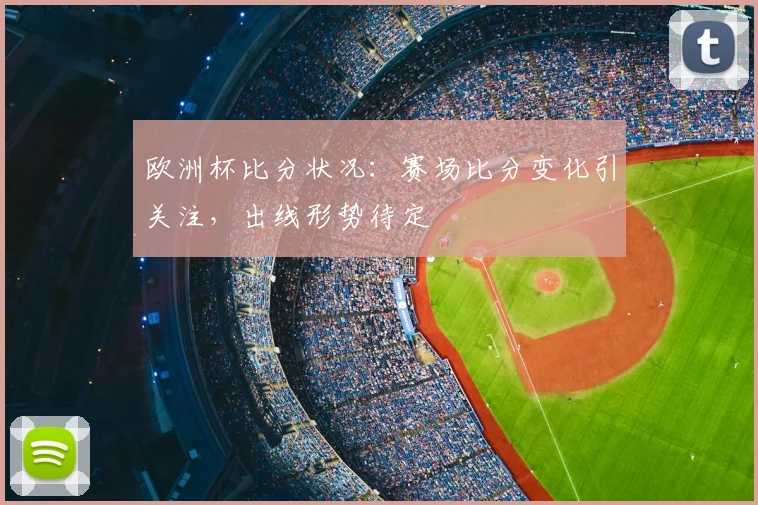 欧洲杯比分状况:赛场比分变化引关注,出线形势待定