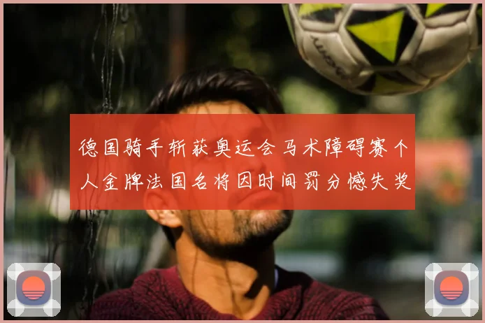 德国骑手斩获奥运会马术障碍赛个人金牌法国名将因时间罚分憾失奖牌