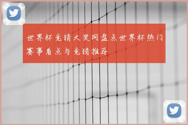 世界杯竞猜大奖网盘点世界杯热门赛事看点与竞猜推荐