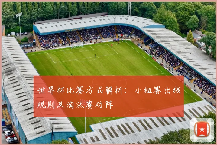 世界杯比赛方式解析:小组赛出线规则及淘汰赛对阵
