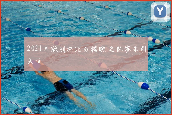 2021年欧洲杯比分揭晓 各队赛果引关注