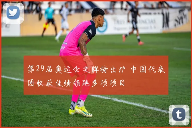 第29届奥运会奖牌榜出炉 中国代表团收获佳绩领跑多项项目