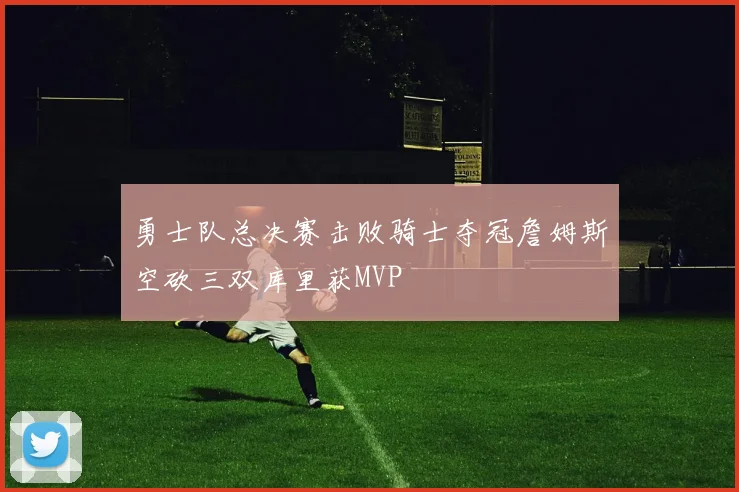 勇士队总决赛击败骑士夺冠詹姆斯空砍三双库里获MVP