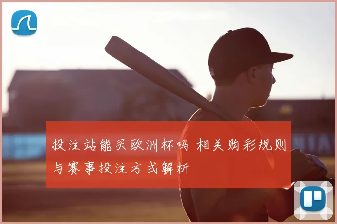 投注站能买欧洲杯吗 相关购彩规则与赛事投注方式解析
