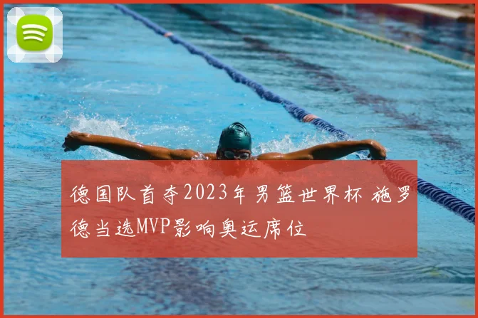 德国队首夺2023年男篮世界杯 施罗德当选MVP影响奥运席位