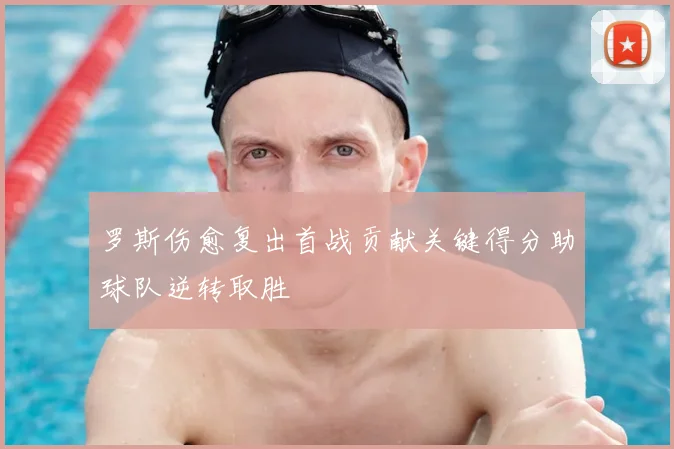 罗斯伤愈复出首战贡献关键得分助球队逆转取胜