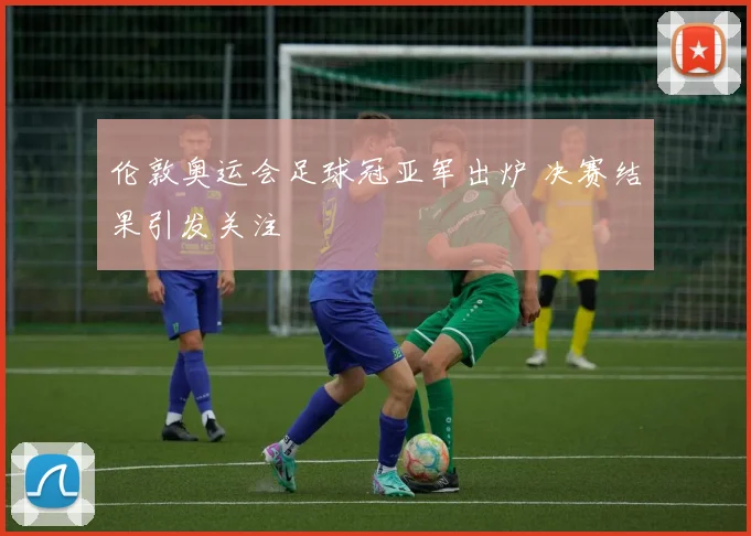伦敦奥运会足球冠亚军出炉 决赛结果引发关注
