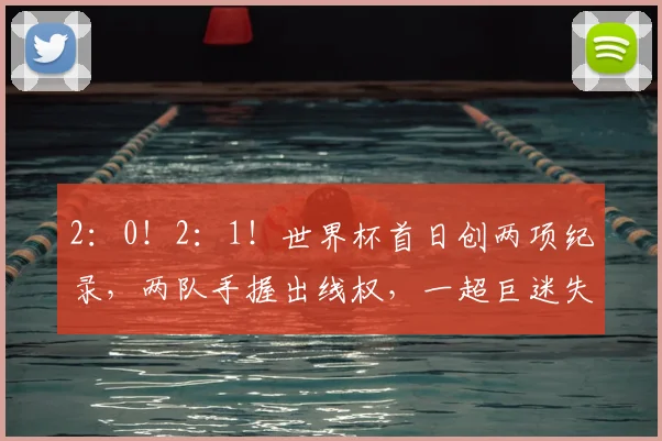 2:0!2:1!世界杯首日创两项纪录,两队手握出线权,一超巨迷失