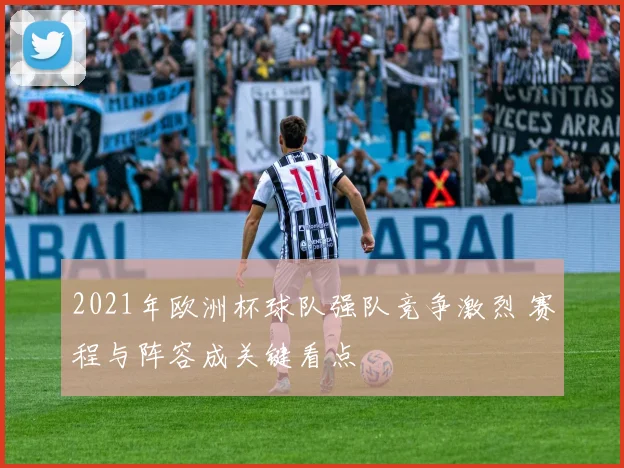 2021年欧洲杯球队强队竞争激烈 赛程与阵容成关键看点